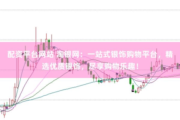 配资平台网站 淘银网：一站式银饰购物平台，精选优质银饰，尽享购物乐趣！