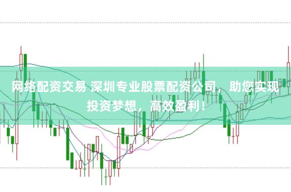 网络配资交易 深圳专业股票配资公司，助您实现投资梦想，高效盈利！