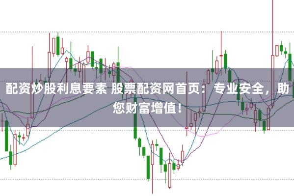 配资炒股利息要素 股票配资网首页：专业安全，助您财富增值！
