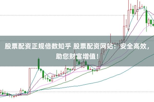 股票配资正规倍数知乎 股票配资网站：安全高效，助您财富增值！
