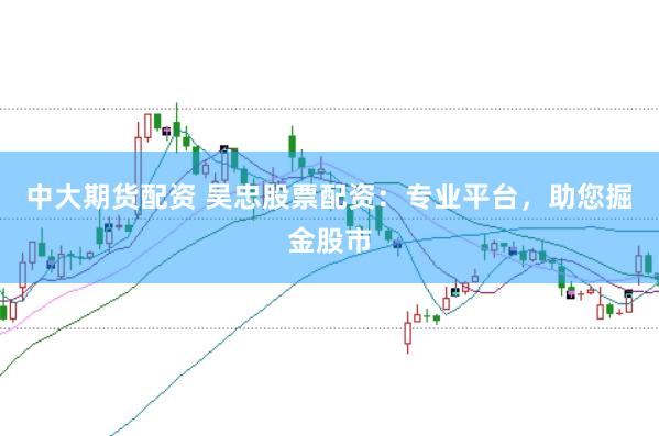 中大期货配资 吴忠股票配资：专业平台，助您掘金股市