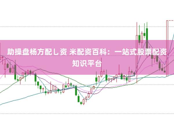 助操盘杨方配乚资 米配资百科：一站式股票配资知识平台