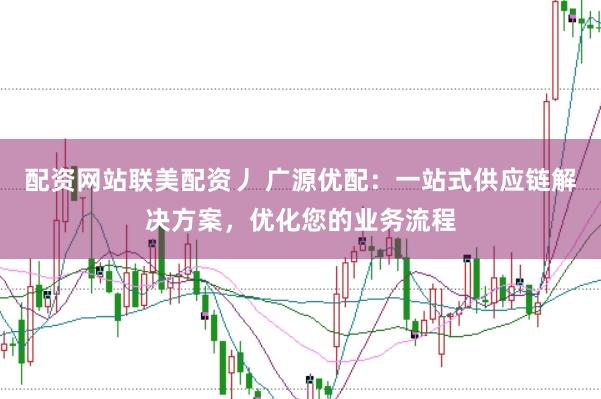 配资网站联美配资丿 广源优配：一站式供应链解决方案，优化您的业务流程