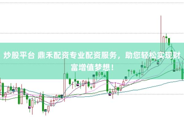 炒股平台 鼎禾配资专业配资服务，助您轻松实现财富增值梦想！