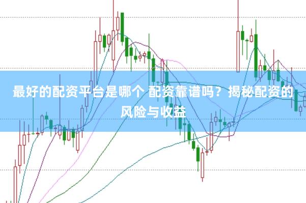 最好的配资平台是哪个 配资靠谱吗？揭秘配资的风险与收益