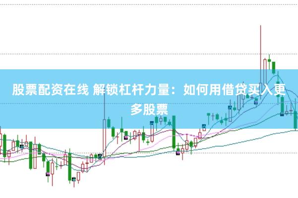 股票配资在线 解锁杠杆力量：如何用借贷买入更多股票