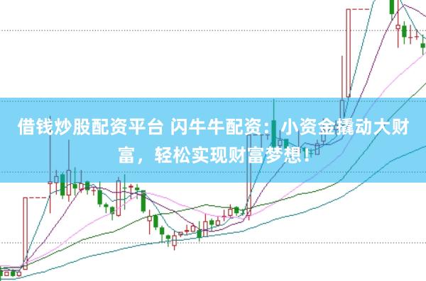 借钱炒股配资平台 闪牛牛配资：小资金撬动大财富，轻松实现财富梦想！
