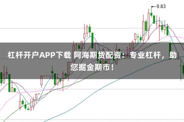 杠杆开户APP下载 阿海期货配资：专业杠杆，助您掘金期市！