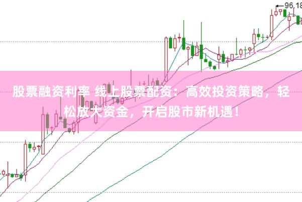 股票融资利率 线上股票配资：高效投资策略，轻松放大资金，开启股市新机遇！