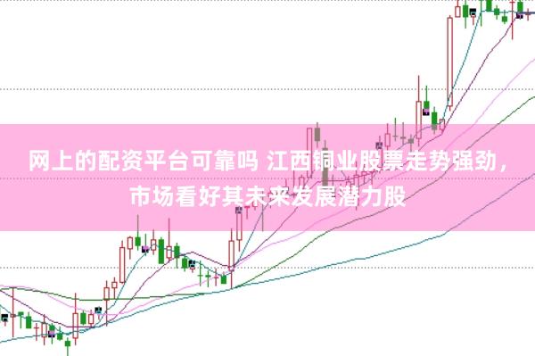 网上的配资平台可靠吗 江西铜业股票走势强劲，市场看好其未来发展潜力股