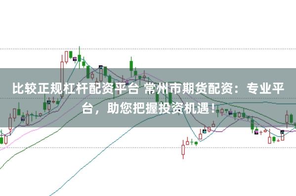比较正规杠杆配资平台 常州市期货配资：专业平台，助您把握投资机遇！