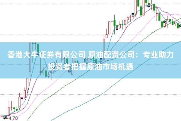 香港大牛证券有限公司 原油配资公司：专业助力投资者把握原油市场机遇