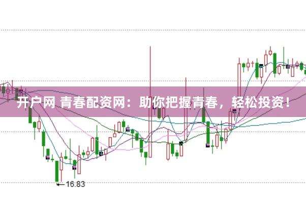 开户网 青春配资网：助你把握青春，轻松投资！