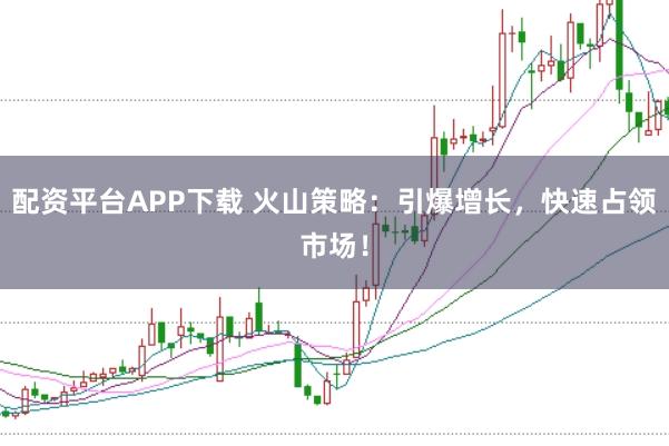 配资平台APP下载 火山策略：引爆增长，快速占领市场！