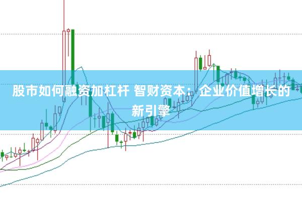 股市如何融资加杠杆 智财资本：企业价值增长的新引擎