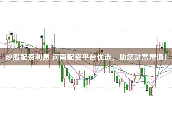 炒股配资利息 河南配资平台优选，助您财富增值！