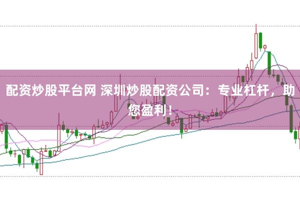 配资炒股平台网 深圳炒股配资公司：专业杠杆，助您盈利！