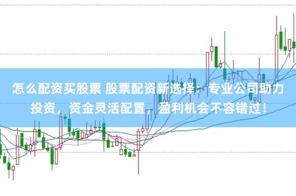 怎么配资买股票 股票配资新选择：专业公司助力投资，资金灵活配置，盈利机会不容错过！