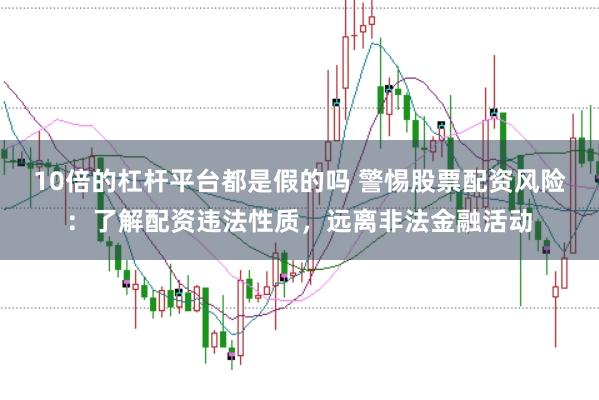 10倍的杠杆平台都是假的吗 警惕股票配资风险：了解配资违法性质，远离非法金融活动