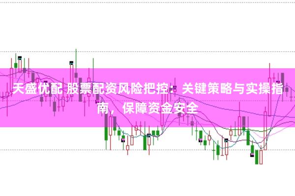 天盛优配 股票配资风险把控：关键策略与实操指南，保障资金安全
