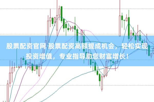 股票配资官网 股票配资高额提成机会，轻松实现投资增值，专业指导助您财富增长！