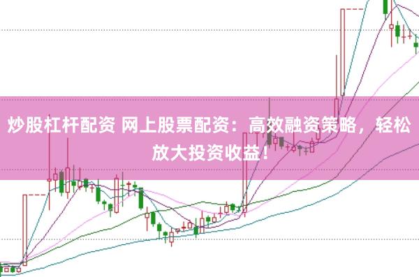 炒股杠杆配资 网上股票配资：高效融资策略，轻松放大投资收益！