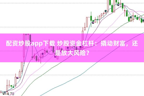 配资炒股app下载 炒股资金杠杆：撬动财富，还是放大风险？