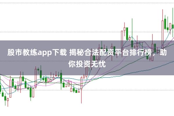 股市教练app下载 揭秘合法配资平台排行榜，助你投资无忧