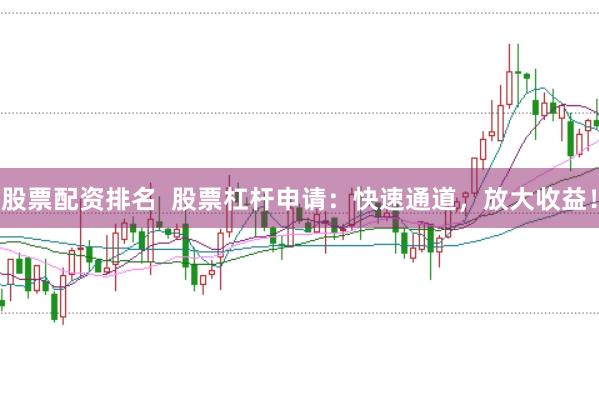 股票配资排名  股票杠杆申请：快速通道，放大收益！