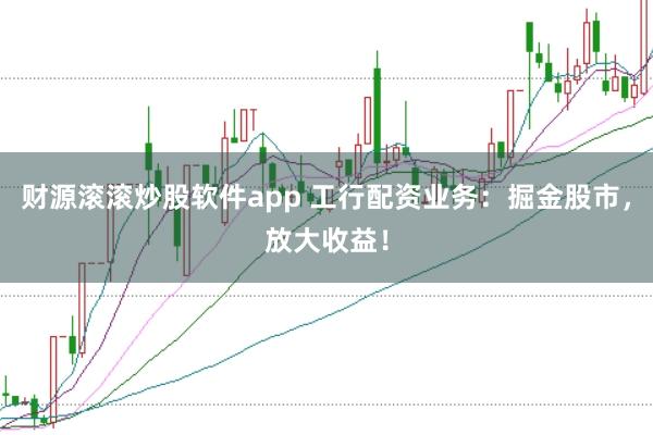 财源滚滚炒股软件app 工行配资业务：掘金股市，放大收益！