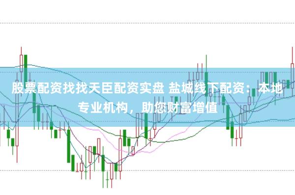 股票配资找找天臣配资实盘 盐城线下配资：本地专业机构，助您财富增值