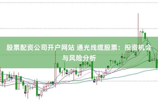 股票配资公司开户网站 通光线缆股票：投资机会与风险分析