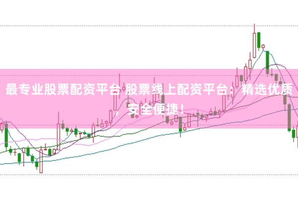 最专业股票配资平台 股票线上配资平台：精选优质，安全便捷！