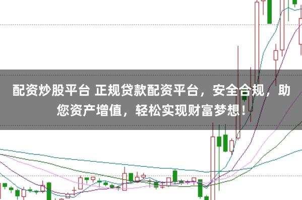 配资炒股平台 正规贷款配资平台，安全合规，助您资产增值，轻松实现财富梦想！