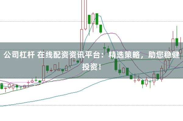公司杠杆 在线配资资讯平台：精选策略，助您稳健投资！