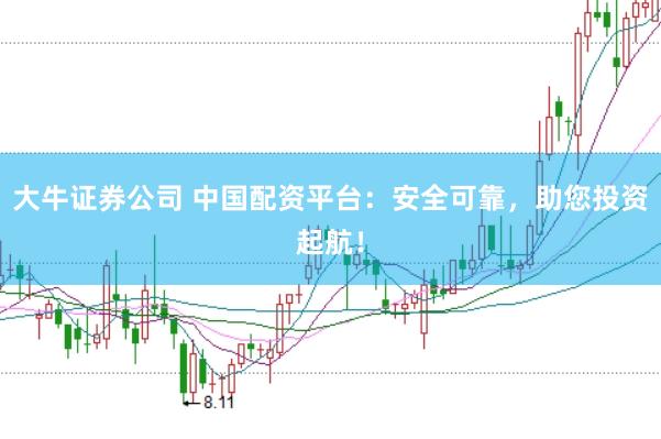 大牛证券公司 中国配资平台：安全可靠，助您投资起航！