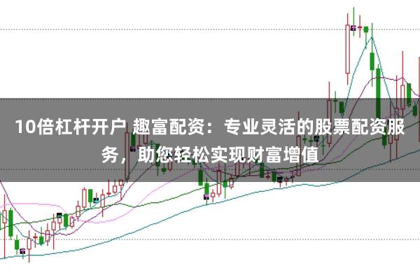 10倍杠杆开户 趣富配资：专业灵活的股票配资服务，助您轻松实现财富增值