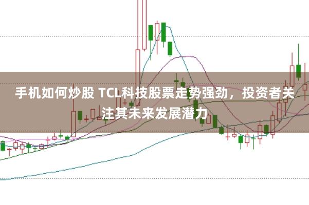 手机如何炒股 TCL科技股票走势强劲，投资者关注其未来发展潜力