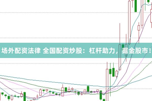 场外配资法律 全国配资炒股：杠杆助力，掘金股市！