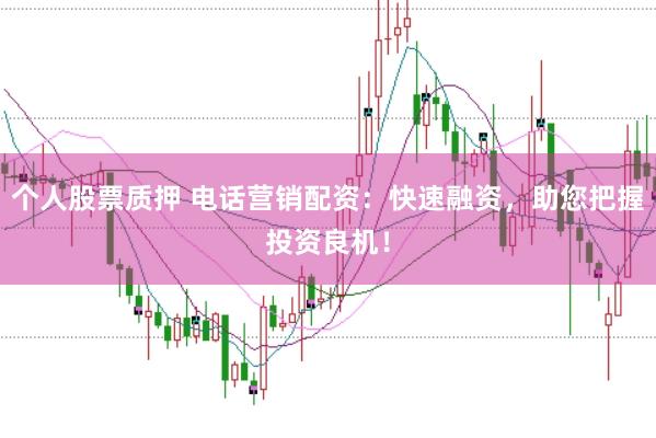 个人股票质押 电话营销配资：快速融资，助您把握投资良机！