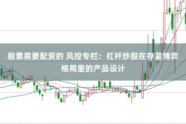 股票需要配资的 风控专栏：杠杆炒股在存量博弈格局里的产品设计