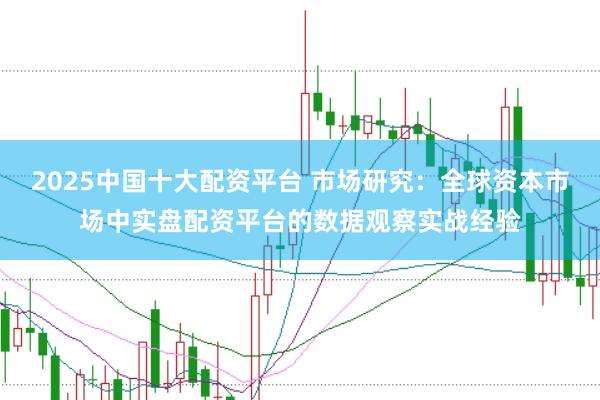 2025中国十大配资平台 市场研究：全球资本市场中实盘配资平台的数据观察实战经验