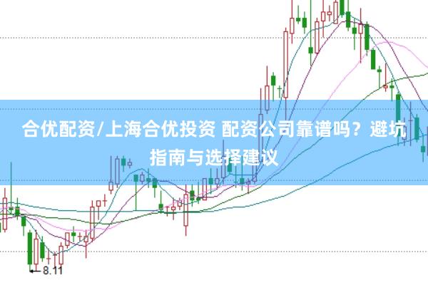 合优配资/上海合优投资 配资公司靠谱吗？避坑指南与选择建议