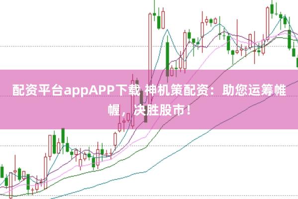 配资平台appAPP下载 神机策配资：助您运筹帷幄，决胜股市！