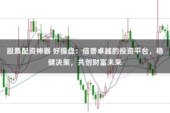 股票配资神器 好操盘：信誉卓越的投资平台，稳健决策，共创财富未来