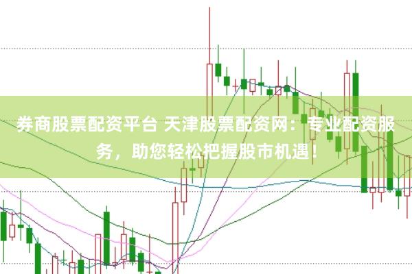 券商股票配资平台 天津股票配资网：专业配资服务，助您轻松把握股市机遇！
