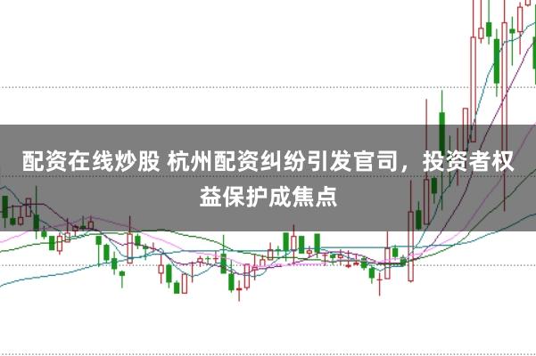 配资在线炒股 杭州配资纠纷引发官司，投资者权益保护成焦点