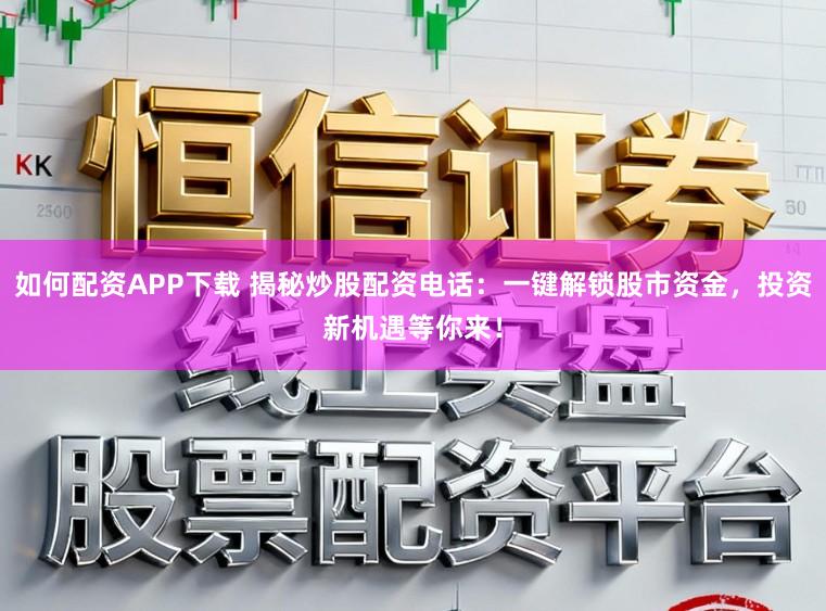 如何配资APP下载 揭秘炒股配资电话：一键解锁股市资金，投资新机遇等你来！