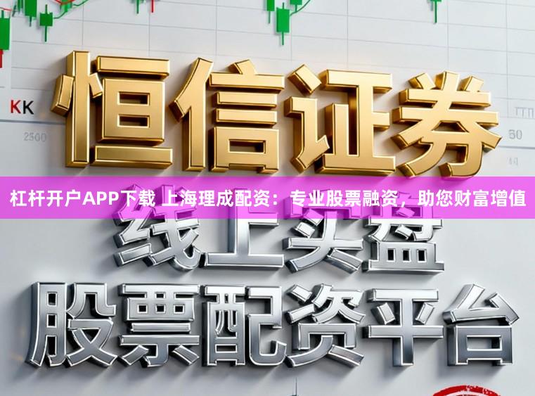 杠杆开户APP下载 上海理成配资：专业股票融资，助您财富增值