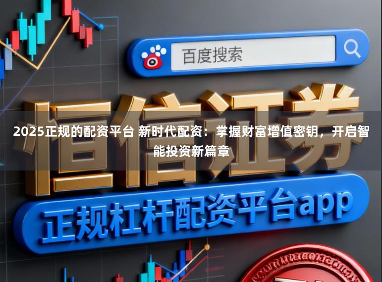 2025正规的配资平台 新时代配资：掌握财富增值密钥，开启智能投资新篇章